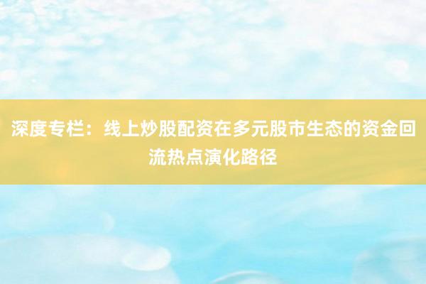 深度专栏：线上炒股配资在多元股市生态的资金回流热点演化路径