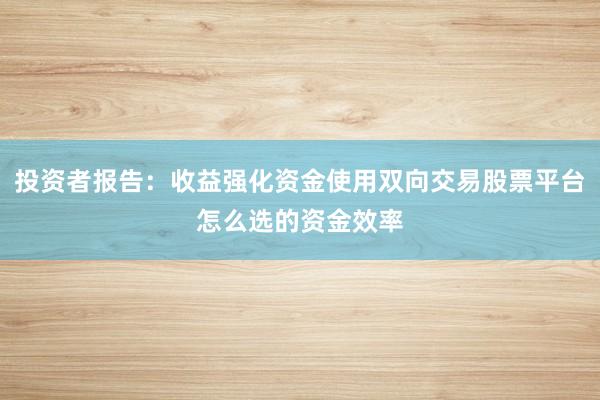 投资者报告：收益强化资金使用双向交易股票平台怎么选的资金效率