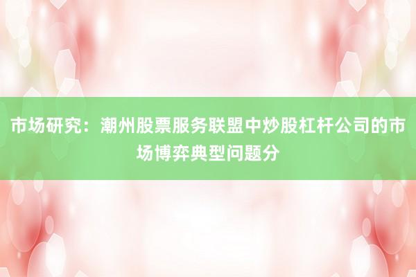 市场研究：潮州股票服务联盟中炒股杠杆公司的市场博弈典型问题分