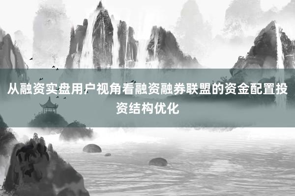 从融资实盘用户视角看融资融券联盟的资金配置投资结构优化