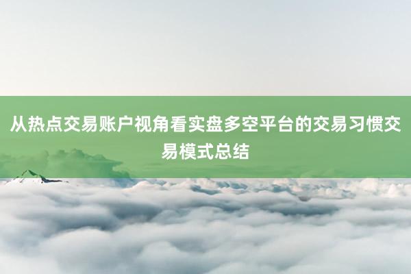 从热点交易账户视角看实盘多空平台的交易习惯交易模式总结