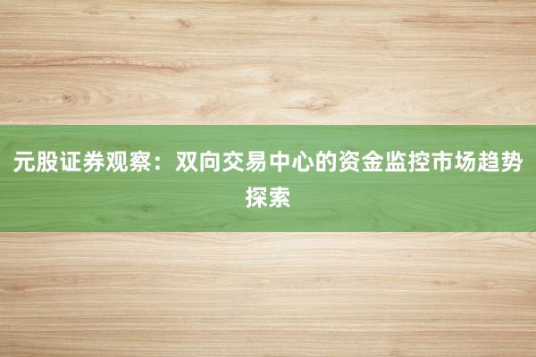 元股证券观察：双向交易中心的资金监控市场趋势探索