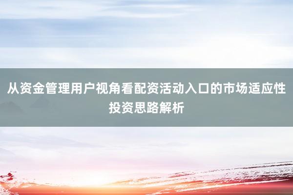 从资金管理用户视角看配资活动入口的市场适应性投资思路解析