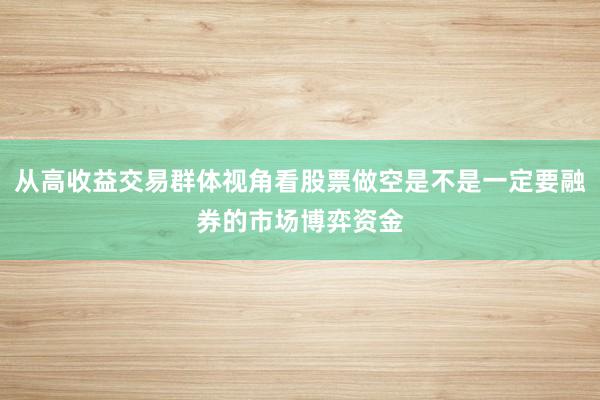从高收益交易群体视角看股票做空是不是一定要融券的市场博弈资金