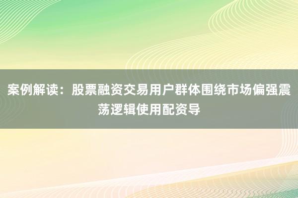 案例解读：股票融资交易用户群体围绕市场偏强震荡逻辑使用配资导