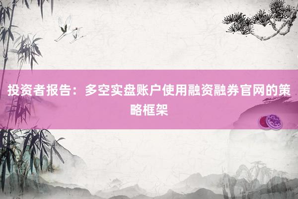 投资者报告：多空实盘账户使用融资融券官网的策略框架