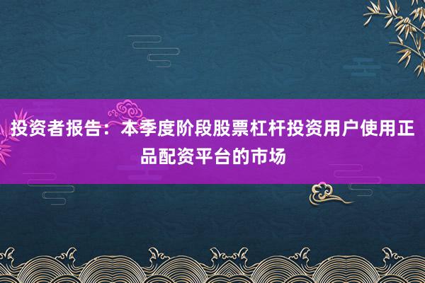 投资者报告：本季度阶段股票杠杆投资用户使用正品配资平台的市场