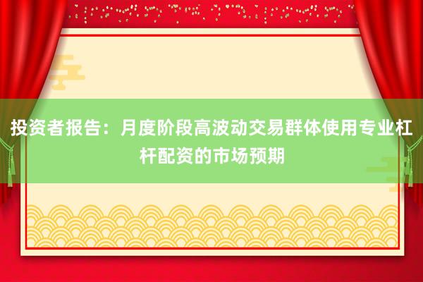 投资者报告：月度阶段高波动交易群体使用专业杠杆配资的市场预期