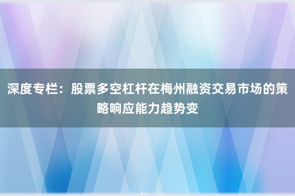 深度专栏：股票多空杠杆在梅州融资交易市场的策略响应能力趋势变