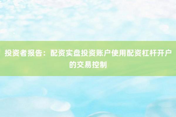 投资者报告：配资实盘投资账户使用配资杠杆开户的交易控制