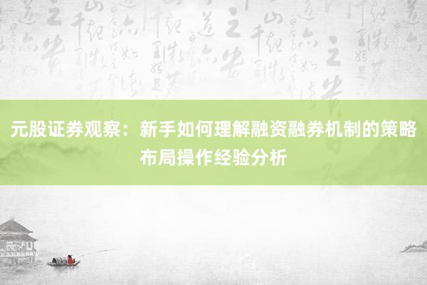 元股证券观察：新手如何理解融资融券机制的策略布局操作经验分析