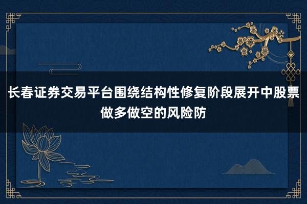 长春证券交易平台围绕结构性修复阶段展开中股票做多做空的风险防