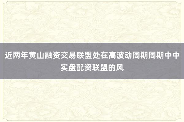近两年黄山融资交易联盟处在高波动周期周期中中实盘配资联盟的风