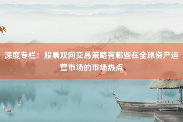 深度专栏：股票双向交易策略有哪些在全球资产运营市场的市场热点