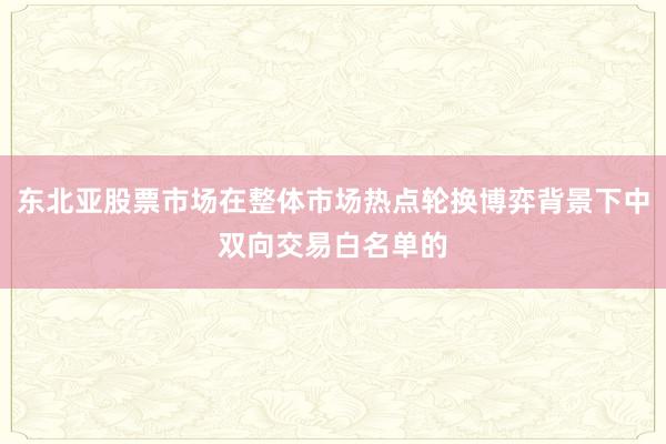 东北亚股票市场在整体市场热点轮换博弈背景下中双向交易白名单的