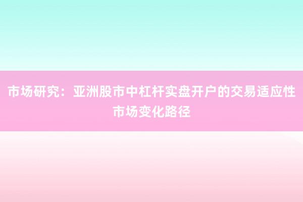 市场研究：亚洲股市中杠杆实盘开户的交易适应性市场变化路径