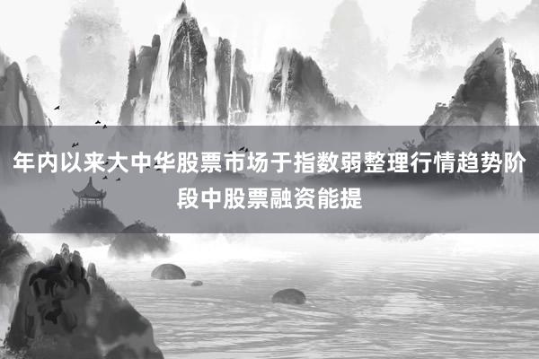 年内以来大中华股票市场于指数弱整理行情趋势阶段中股票融资能提