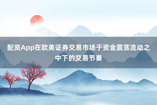 配资App在欧美证券交易市场于资金震荡流动之中下的交易节奏