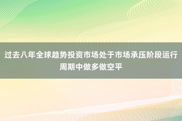 过去八年全球趋势投资市场处于市场承压阶段运行周期中做多做空平