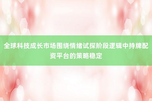 全球科技成长市场围绕情绪试探阶段逻辑中持牌配资平台的策略稳定