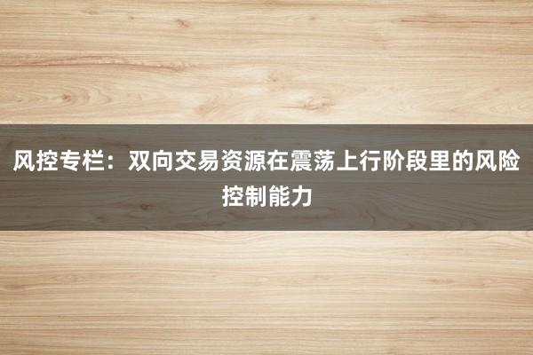 风控专栏：双向交易资源在震荡上行阶段里的风险控制能力