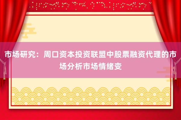 市场研究：周口资本投资联盟中股票融资代理的市场分析市场情绪变