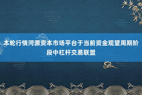 本轮行情河源资本市场平台于当前资金观望周期阶段中杠杆交易联盟