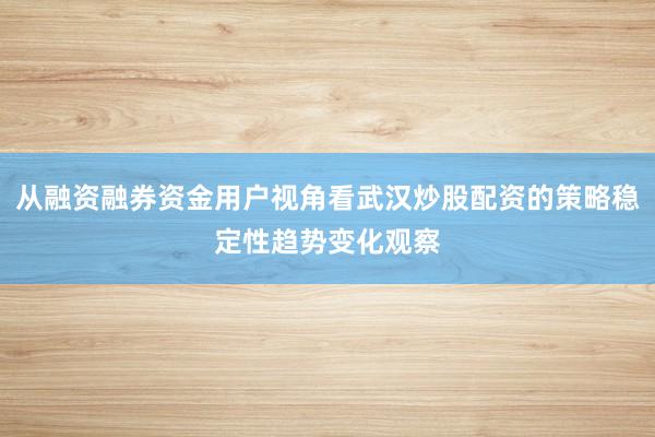 从融资融券资金用户视角看武汉炒股配资的策略稳定性趋势变化观察