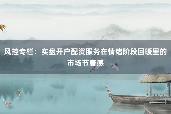 风控专栏：实盘开户配资服务在情绪阶段回暖里的市场节奏感
