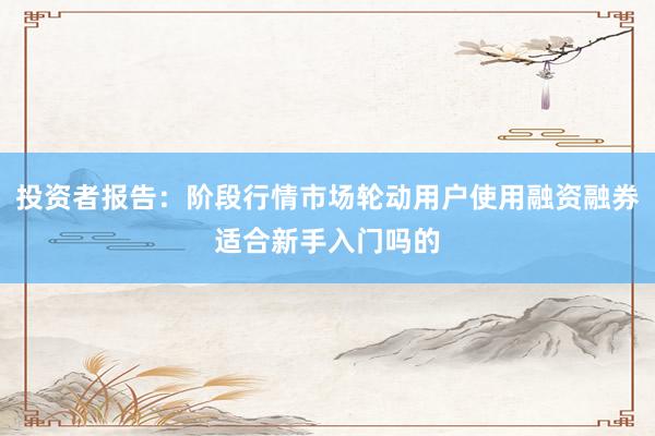 投资者报告：阶段行情市场轮动用户使用融资融券适合新手入门吗的
