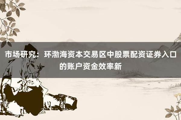 市场研究：环渤海资本交易区中股票配资证券入口的账户资金效率新