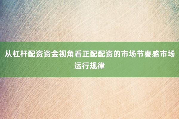 从杠杆配资资金视角看正配配资的市场节奏感市场运行规律