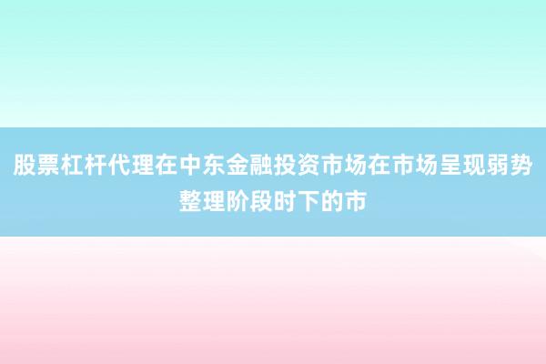 股票杠杆代理在中东金融投资市场在市场呈现弱势整理阶段时下的市
