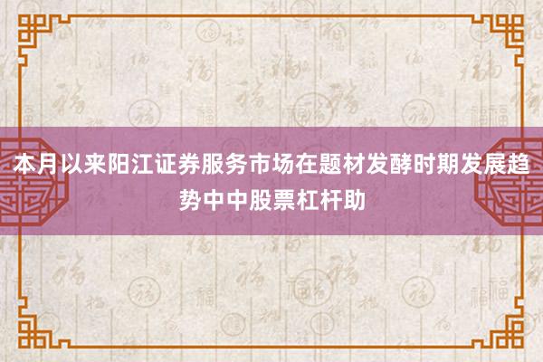 本月以来阳江证券服务市场在题材发酵时期发展趋势中中股票杠杆助