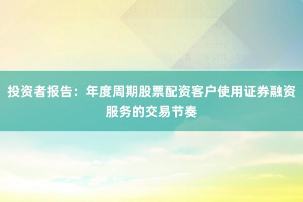 投资者报告：年度周期股票配资客户使用证券融资服务的交易节奏