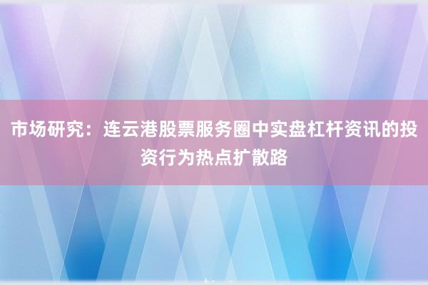 市场研究：连云港股票服务圈中实盘杠杆资讯的投资行为热点扩散路