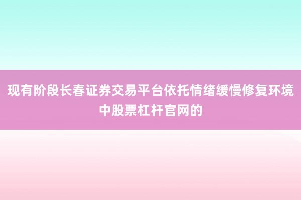 现有阶段长春证券交易平台依托情绪缓慢修复环境中股票杠杆官网的