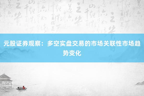 元股证券观察：多空实盘交易的市场关联性市场趋势变化