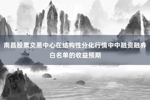 南昌股票交易中心在结构性分化行情中中融资融券白名单的收益预期