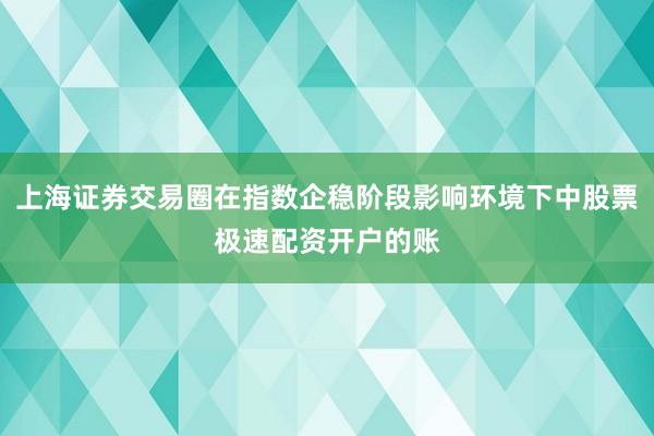 上海证券交易圈在指数企稳阶段影响环境下中股票极速配资开户的账