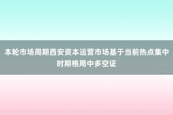 本轮市场周期西安资本运营市场基于当前热点集中时期格局中多空证