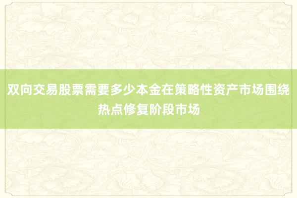 双向交易股票需要多少本金在策略性资产市场围绕热点修复阶段市场