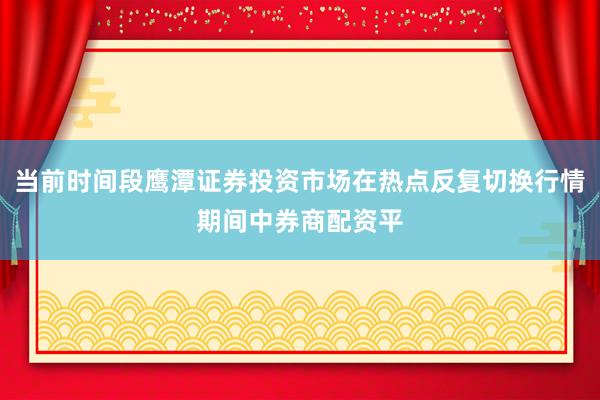 当前时间段鹰潭证券投资市场在热点反复切换行情期间中券商配资平