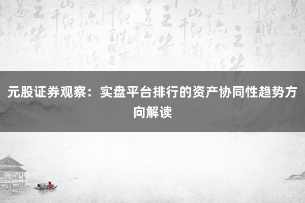 元股证券观察：实盘平台排行的资产协同性趋势方向解读