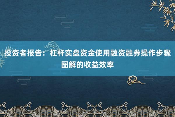 投资者报告：杠杆实盘资金使用融资融券操作步骤图解的收益效率