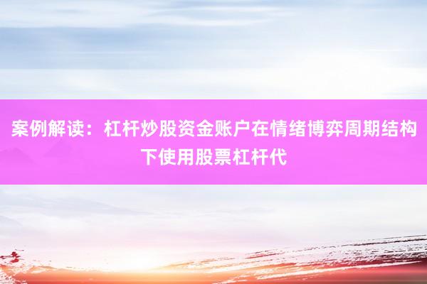 案例解读：杠杆炒股资金账户在情绪博弈周期结构下使用股票杠杆代