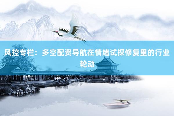 风控专栏：多空配资导航在情绪试探修复里的行业轮动