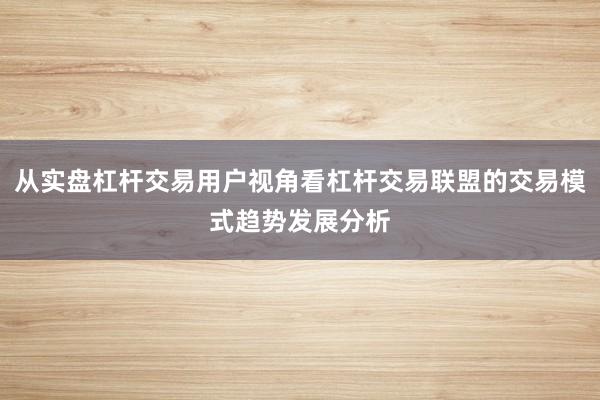 从实盘杠杆交易用户视角看杠杆交易联盟的交易模式趋势发展分析