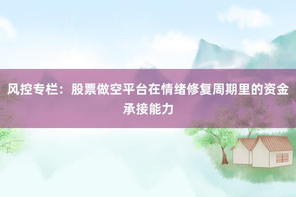 风控专栏：股票做空平台在情绪修复周期里的资金承接能力