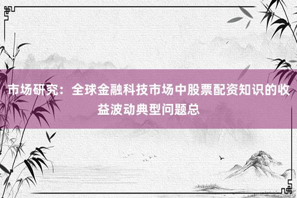 市场研究：全球金融科技市场中股票配资知识的收益波动典型问题总